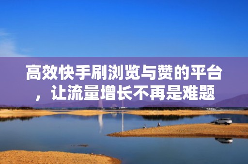 高效快手刷浏览与赞的平台，让流量增长不再是难题