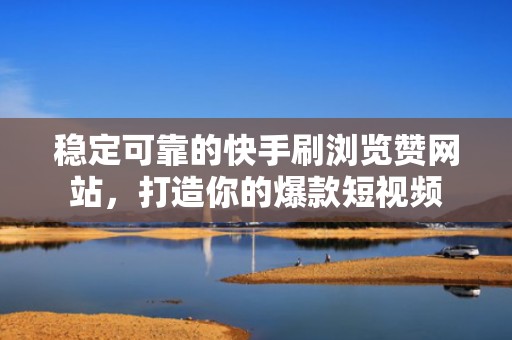 稳定可靠的快手刷浏览赞网站,打造你的爆款短视频 稳定可靠的快手刷浏览赞网站,打造你的爆款短视频