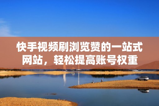 快手视频刷浏览赞的一站式网站,轻松提高账号权重 快手视频刷浏览赞的一站式网站,轻松提高账号权重