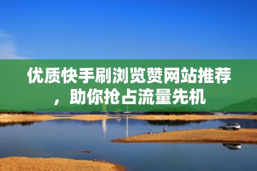 优质快手刷浏览赞网站推荐,助你抢占流量先机 优质快手刷浏览赞网站推荐,助你抢占流量先机