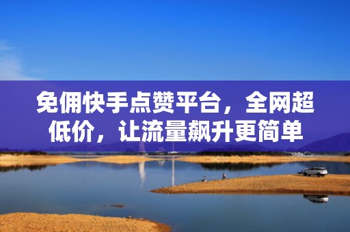 免佣快手点赞平台,全网超低价,让流量飙升更简单 免佣快手点赞平台,全网超低价,让流量飙升更简单