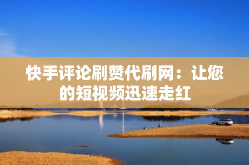 快手评论刷赞代刷网：让您的短视频迅速走红