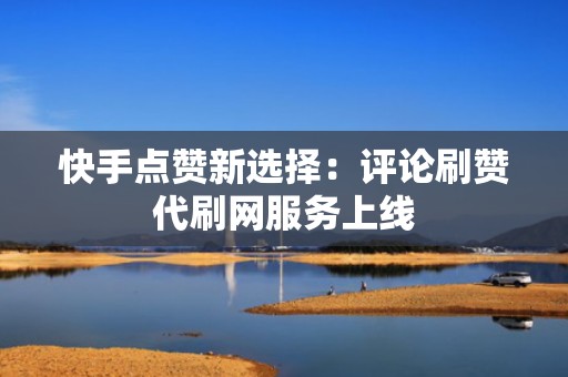 快手点赞新选择：评论刷赞代刷网服务上线