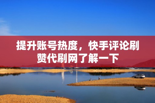 提升账号热度,快手评论刷赞代刷网了解一下
