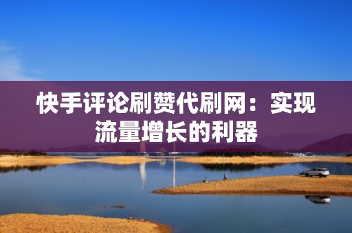快手评论刷赞代刷网：实现流量增长的利器