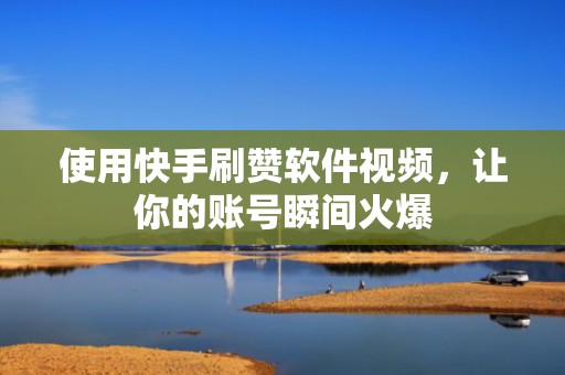 使用快手刷赞软件视频,让你的账号瞬间火爆 使用快手刷赞软件视频,让你的账号瞬间火爆