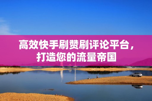 高效快手刷赞刷评论平台,打造您的流量帝国 高效快手刷赞刷评论平台,打造您的流量帝国