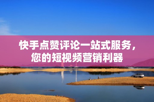 快手点赞评论一站式服务,您的短视频营销利器 快手点赞评论一站式服务,您的短视频营销利器