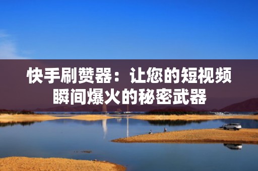 快手刷赞器：让您的短视频瞬间爆火的秘密武器