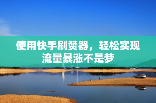 使用快手刷赞器,轻松实现流量暴涨不是梦 使用快手刷赞器,轻松实现流量暴涨不是梦