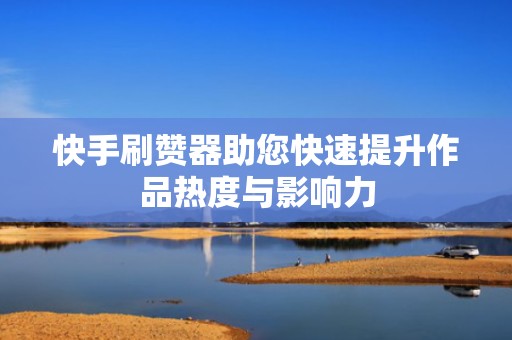 快手刷赞器助您快速提升作品热度与影响力 快手刷赞器助您快速提升作品热度与影响力