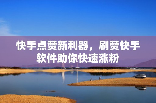 快手点赞新利器,刷赞快手软件助你快速涨粉 快手点赞新利器,刷赞快手软件助你快速涨粉