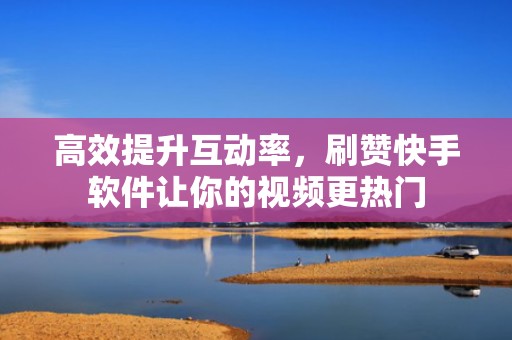 高效提升互动率,刷赞快手软件让你的视频更热门 高效提升互动率,刷赞快手软件让你的视频更热门