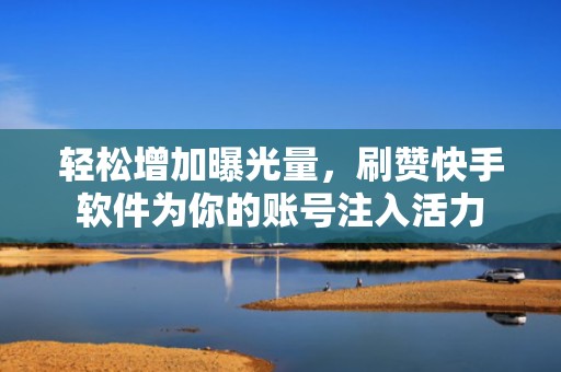 轻松增加曝光量，刷赞快手软件为你的账号注入活力