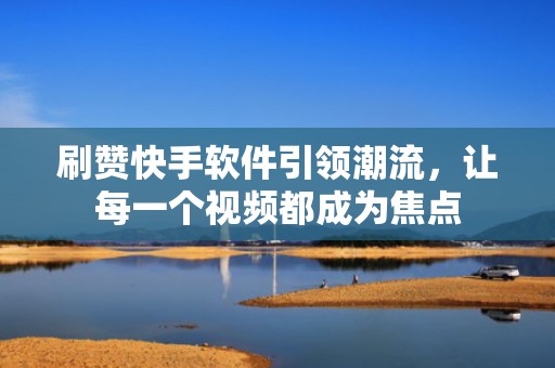 刷赞快手软件引领潮流,让每一个视频都成为焦点 刷赞快手软件引领潮流,让每一个视频都成为焦点