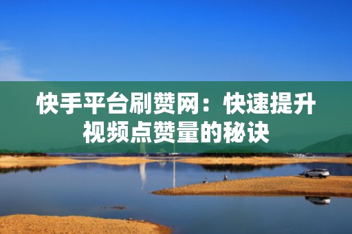 快手平台刷赞网:快速提升视频点赞量的秘诀 快手平台刷赞网:快速提升视频点赞量的秘诀