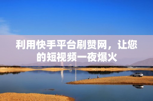 利用快手平台刷赞网，让您的短视频一夜爆火