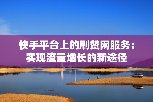 快手平台上的刷赞网服务：实现流量增长的新途径