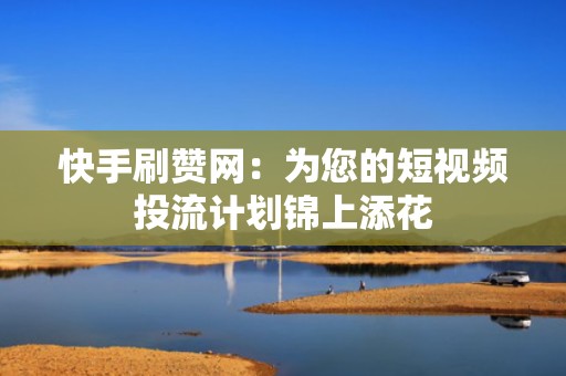 快手刷赞网：为您的短视频投流计划锦上添花