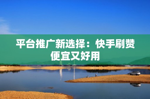 平台推广新选择:快手刷赞便宜又好用 平台推广新选择:快手刷赞便宜又好用