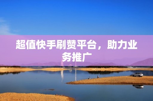 超值快手刷赞平台,助力业务推广 超值快手刷赞平台,助力业务推广