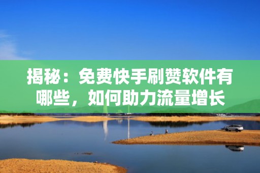 揭秘：免费快手刷赞软件有哪些，如何助力流量增长