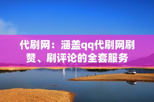 代刷网：涵盖qq代刷网刷赞、刷评论的全套服务