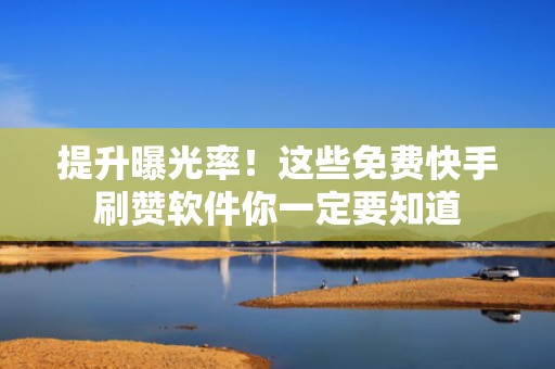 提升曝光率！这些免费快手刷赞软件你一定要知道