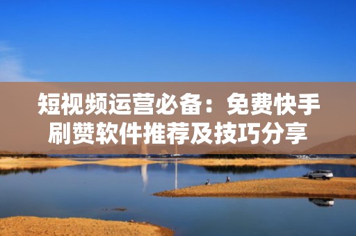 短视频运营必备：免费快手刷赞软件推荐及技巧分享