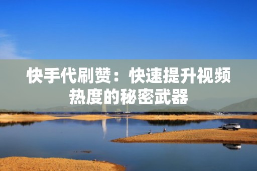 快手代刷赞：快速提升视频热度的秘密武器