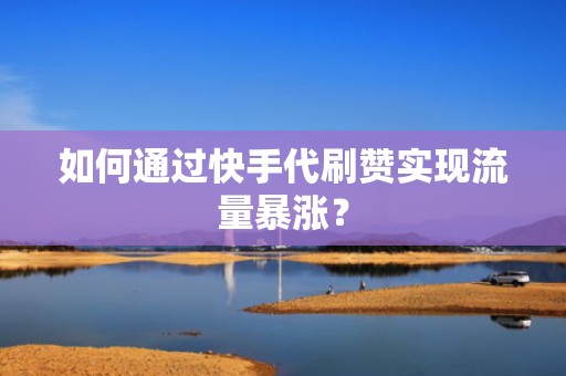 如何通过快手代刷赞实现流量暴涨? 如何通过快手代刷赞实现流量暴涨?