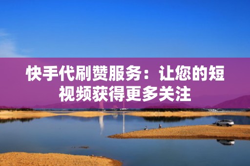 快手代刷赞服务:让您的短视频获得更多关注 快手代刷赞服务:让您的短视频获得更多关注