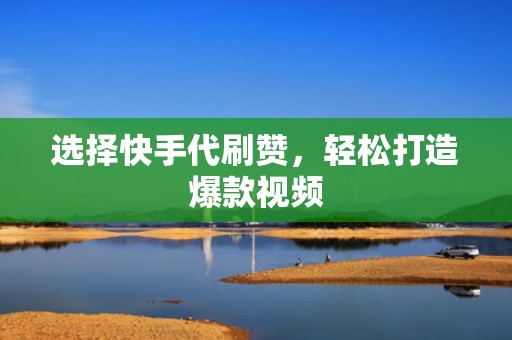 选择快手代刷赞，轻松打造爆款视频