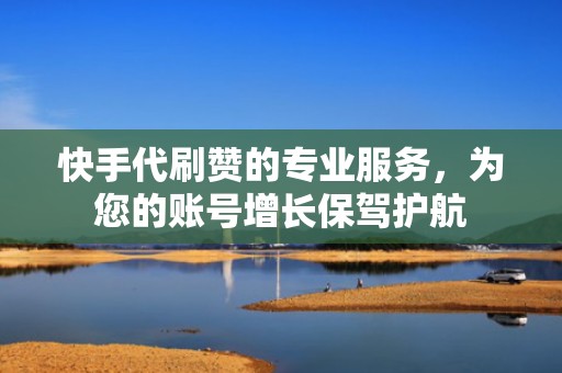 快手代刷赞的专业服务,为您的账号增长保驾护航 快手代刷赞的专业服务,为您的账号增长保驾护航