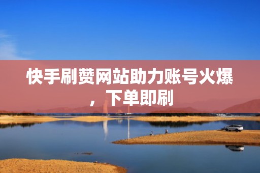 快手刷赞网站助力账号火爆，下单即刷