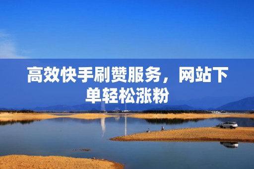 高效快手刷赞服务,网站下单轻松涨粉 高效快手刷赞服务,网站下单轻松涨粉