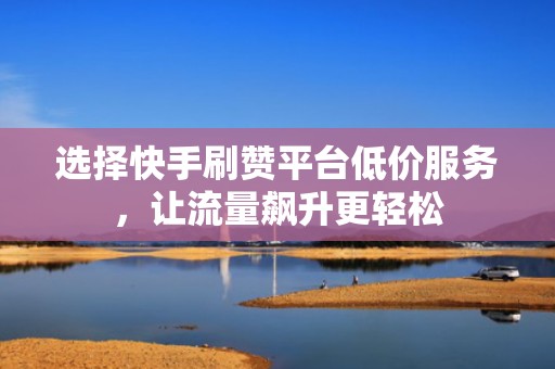 选择快手刷赞平台低价服务,让流量飙升更轻松 选择快手刷赞平台低价服务,让流量飙升更轻松