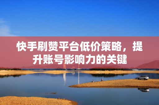 快手刷赞平台低价策略,提升账号影响力的关键 快手刷赞平台低价策略,提升账号影响力的关键