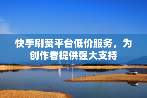 快手刷赞平台低价服务,为创作者提供强大支持 快手刷赞平台低价服务,为创作者提供强大支持
