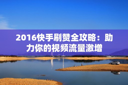 2016快手刷赞全攻略：助力你的视频流量激增