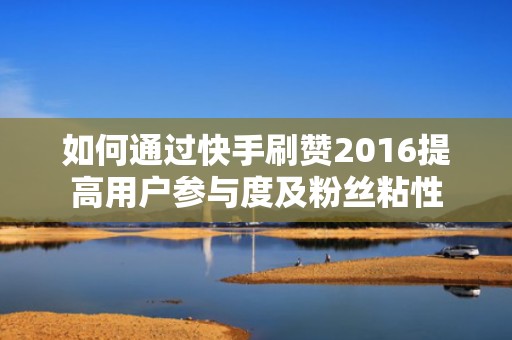 如何通过快手刷赞2016提高用户参与度及粉丝粘性