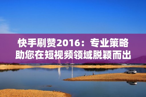 快手刷赞2016：专业策略助您在短视频领域脱颖而出