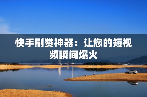快手刷赞神器：让您的短视频瞬间爆火