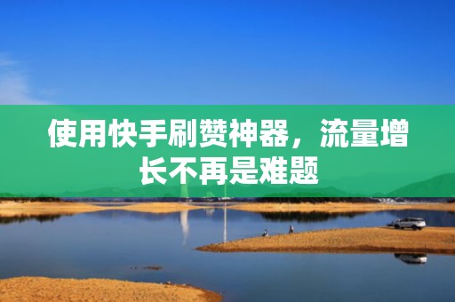 使用快手刷赞神器,流量增长不再是难题 使用快手刷赞神器,流量增长不再是难题
