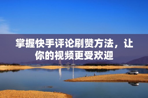 掌握快手评论刷赞方法，让你的视频更受欢迎
