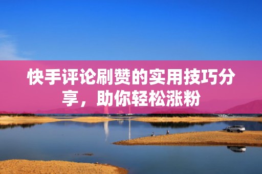 快手评论刷赞的实用技巧分享，助你轻松涨粉