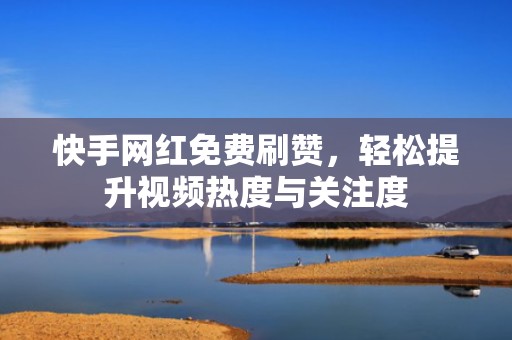 快手网红免费刷赞，轻松提升视频热度与关注度