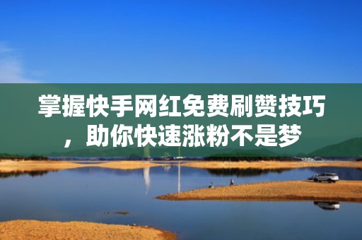掌握快手网红免费刷赞技巧,助你快速涨粉不是梦 掌握快手网红免费刷赞技巧,助你快速涨粉不是梦