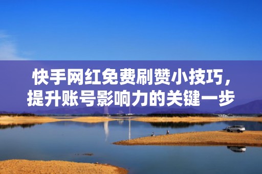 快手网红免费刷赞小技巧,提升账号影响力的关键一步 快手网红免费刷赞小技巧,提升账号影响力的关键一步