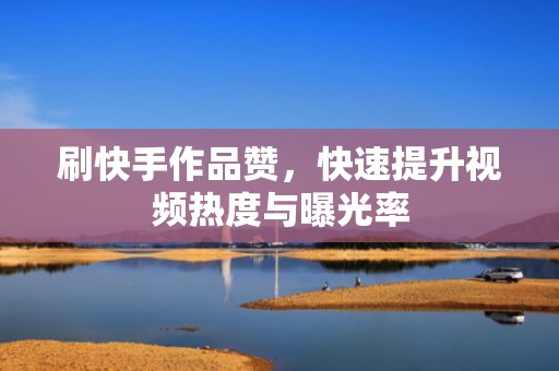 刷快手作品赞，快速提升视频热度与曝光率